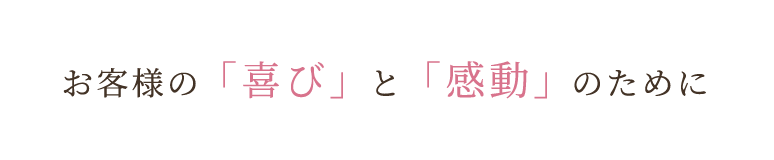 お客様の「喜び」と「感動」のために